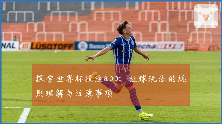 探索世界杯投注app：让球玩法的规则理解与注意事项