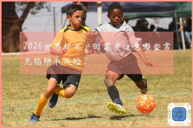 2026世界杯开户时需要注意哪些常见陷阱和风险？