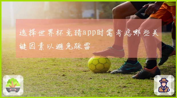 选择世界杯竞猜app时需考虑哪些关键因素以避免踩雷
