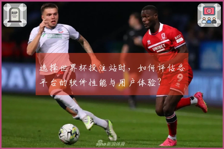 选择世界杯投注站时，如何评估各平台的软件性能与用户体验？