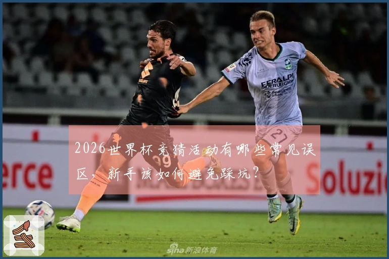 2026世界杯竞猜活动有哪些常见误区，新手该如何避免踩坑？