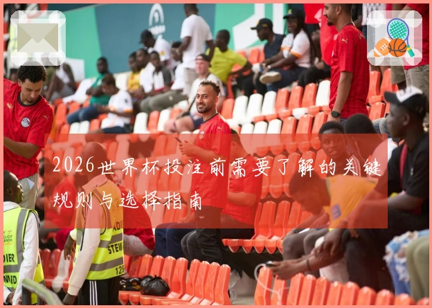 2026世界杯投注前需要了解的关键规则与选择指南