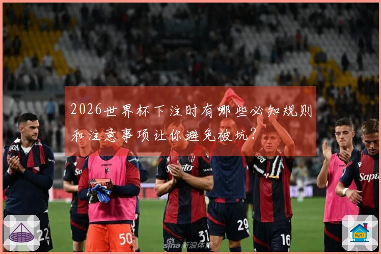 2026世界杯下注时有哪些必知规则和注意事项让你避免被坑？