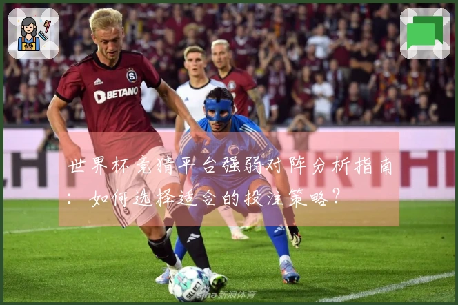 世界杯竞猜平台强弱对阵分析指南：如何选择适合的投注策略？