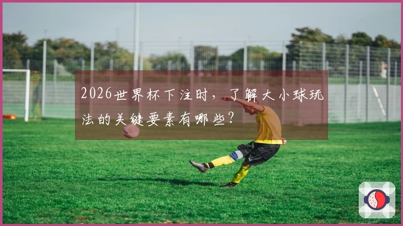 2026世界杯下注时，了解大小球玩法的关键要素有哪些？