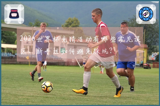 2026世界杯竞猜活动有哪些常见误区，新手该如何避免踩坑？