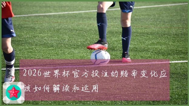 2026世界杯官方投注的赔率变化应该如何解读和运用