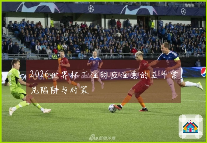 2026世界杯下注时应注意的五个常见陷阱与对策
