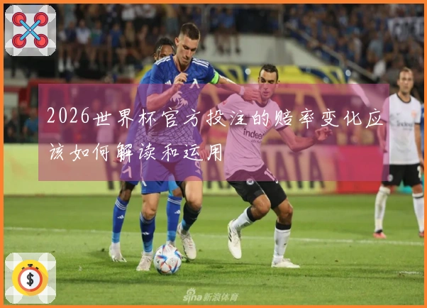 2026世界杯官方投注的赔率变化应该如何解读和运用