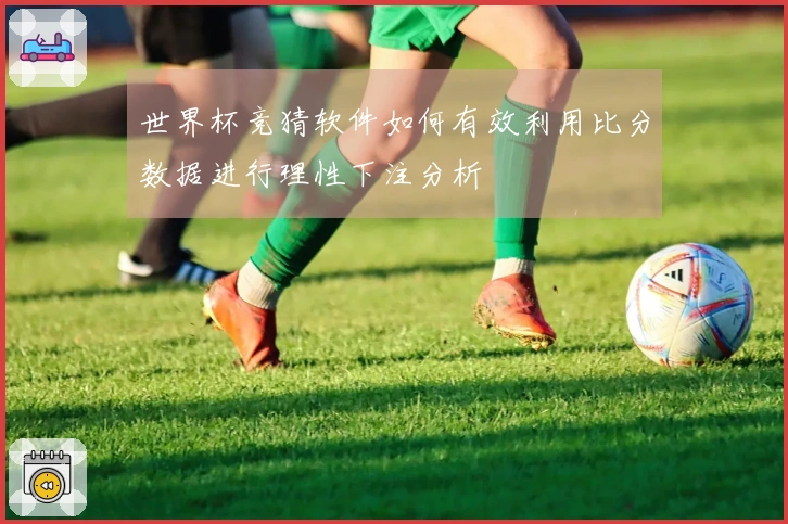 世界杯竞猜软件如何有效利用比分数据进行理性下注分析